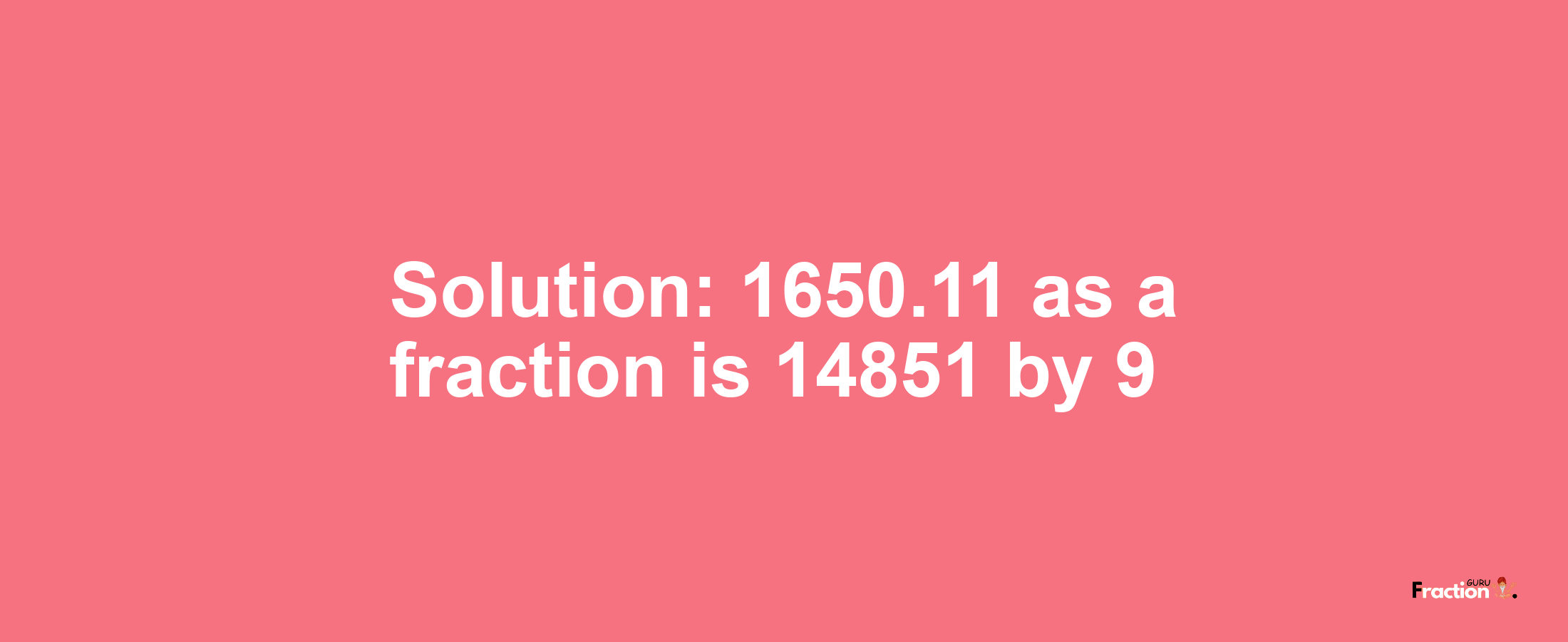 Solution:1650.11 as a fraction is 14851/9